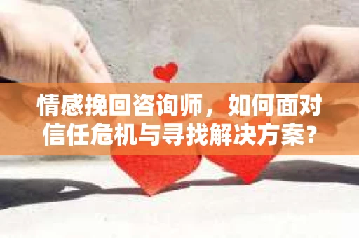 情感挽回咨询师，如何面对信任危机与寻找解决方案？