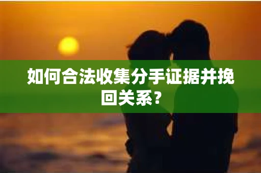 如何合法收集分手证据并挽回关系? 如何合法收集分手证据并挽回关系?