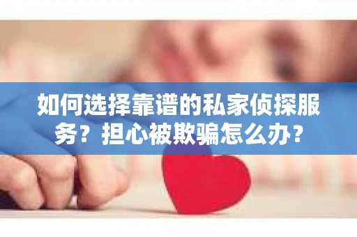 如何选择靠谱的私家侦探服务？担心被欺骗怎么办？