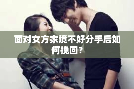 面对女方家境不好分手后如何挽回？