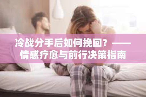 冷战分手后如何挽回？——情感疗愈与前行决策指南