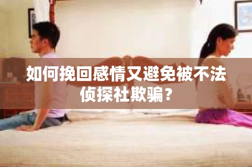 如何挽回感情又避免被不法侦探社欺骗？