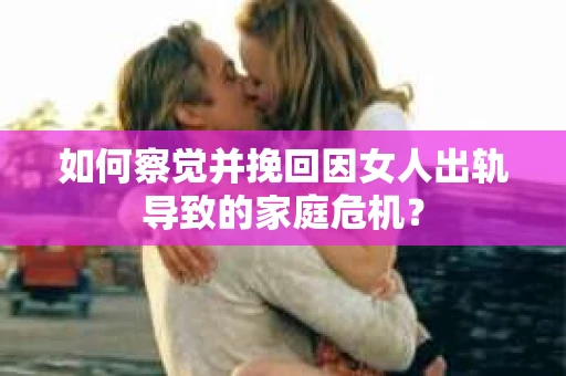 如何察觉并挽回因女人出轨导致的家庭危机？