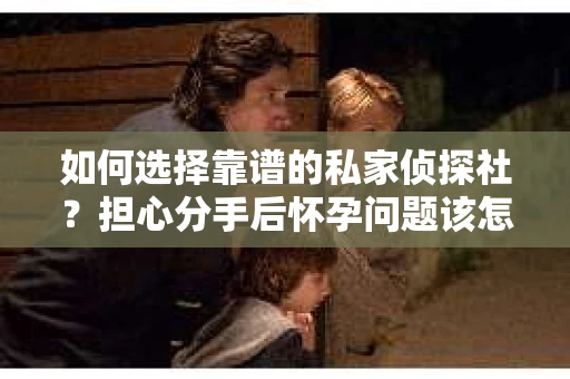 如何选择靠谱的私家侦探社？担心分手后怀孕问题该怎么办？