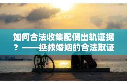 如何合法收集配偶出轨证据？——拯救婚姻的合法取证记