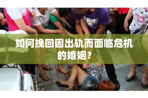 如何挽回因出轨而面临危机的婚姻？