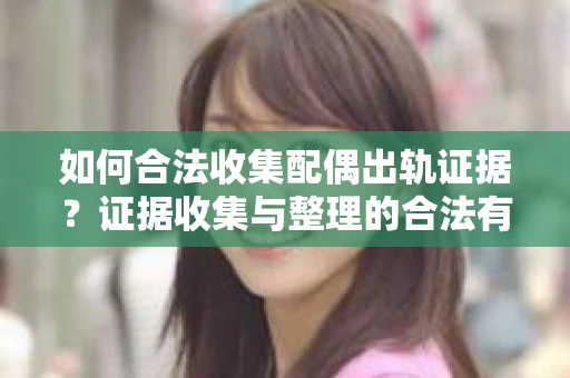 如何合法收集配偶出轨证据？证据收集与整理的合法有效策略