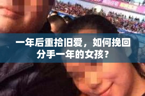 一年后重拾旧爱,如何挽回分手一年的女孩? 一年后重拾旧爱,如何挽回分手一年的女孩?