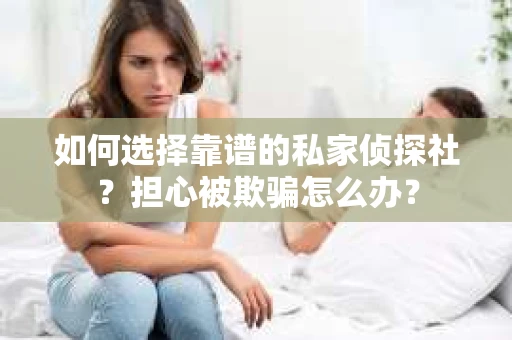如何选择靠谱的私家侦探社？担心被欺骗怎么办？