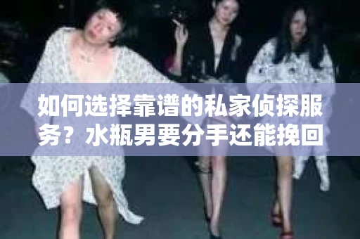 如何选择靠谱的私家侦探服务?水瓶男要分手还能挽回吗? 如何选择靠谱的私家侦探服务?水瓶男要分手还能挽回吗?