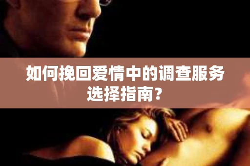 如何挽回爱情中的调查服务选择指南？