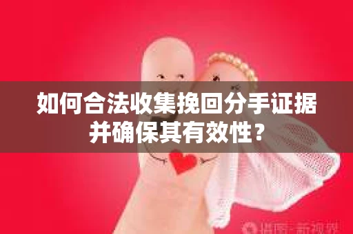 如何合法收集挽回分手证据并确保其有效性？