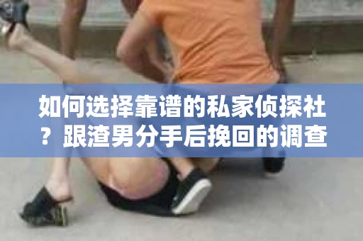 如何选择靠谱的私家侦探社？跟渣男分手后挽回的调查服务怎么办？