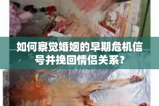 如何察觉婚姻的早期危机信号并挽回情侣关系？