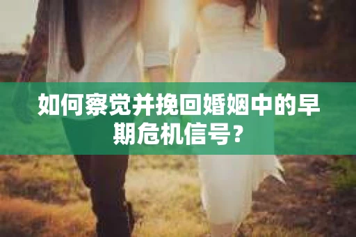 如何察觉并挽回婚姻中的早期危机信号？