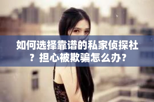 如何选择靠谱的私家侦探社?担心被欺骗怎么办? 如何选择靠谱的私家侦探社?担心被欺骗怎么办?