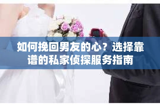 如何挽回男友的心？选择靠谱的私家侦探服务指南