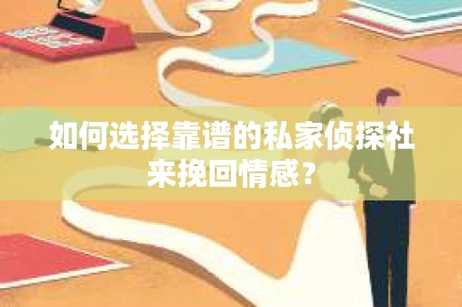 如何选择靠谱的私家侦探社来挽回情感？