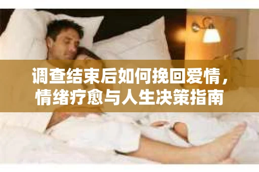 调查结束后如何挽回爱情，情绪疗愈与人生决策指南