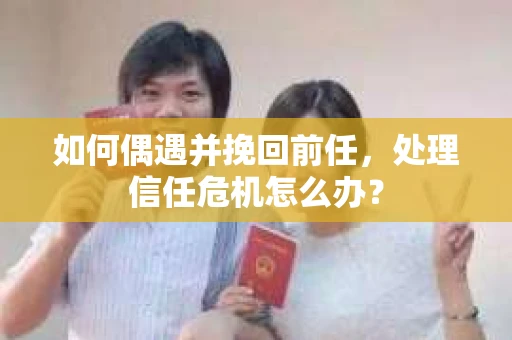 如何偶遇并挽回前任，处理信任危机怎么办？