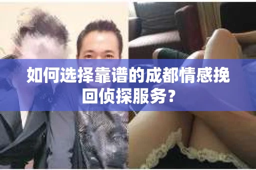 如何选择靠谱的成都情感挽回侦探服务？