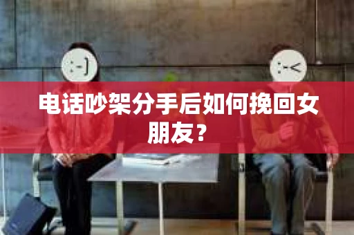 电话吵架分手后如何挽回女朋友？