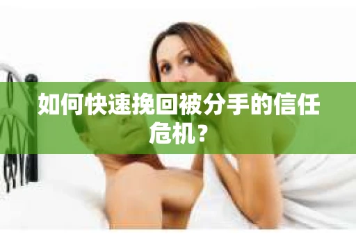 如何快速挽回被分手的信任危机？