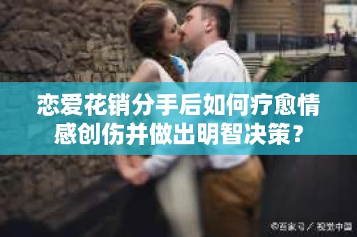 恋爱花销分手后如何疗愈情感创伤并做出明智决策？