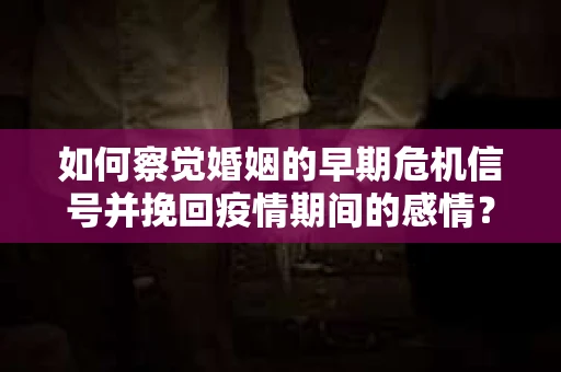 如何察觉婚姻的早期危机信号并挽回疫情期间的感情？