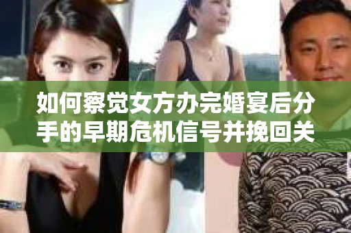 如何察觉女方办完婚宴后分手的早期危机信号并挽回关系？