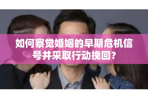 如何察觉婚姻的早期危机信号并采取行动挽回？