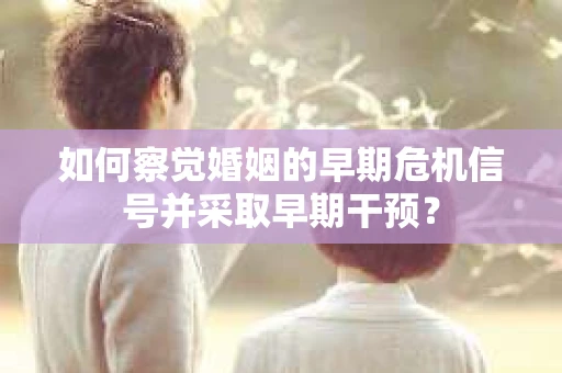 如何察觉婚姻的早期危机信号并采取早期干预？