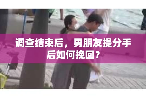 调查结束后，男朋友提分手后如何挽回？