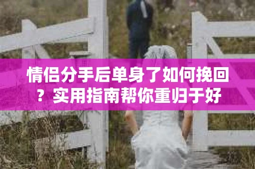 情侣分手后单身了如何挽回？实用指南帮你重归于好