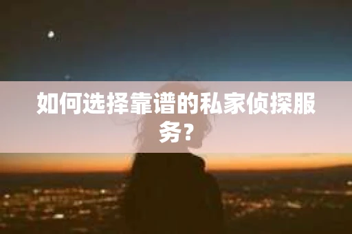 如何选择靠谱的私家侦探服务？