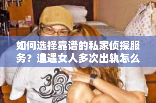 如何选择靠谱的私家侦探服务?遭遇女人多次出轨怎么办? 如何选择靠谱的私家侦探服务?遭遇女人多次出轨怎么办?