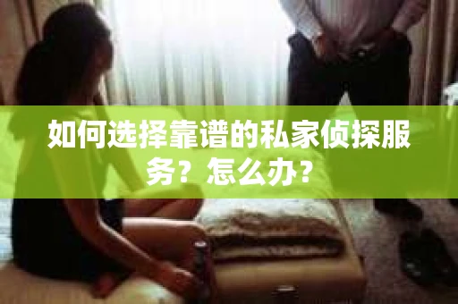 如何选择靠谱的私家侦探服务？怎么办？