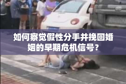 如何察觉假性分手并挽回婚姻的早期危机信号？