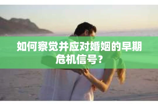 如何察觉并应对婚姻的早期危机信号？