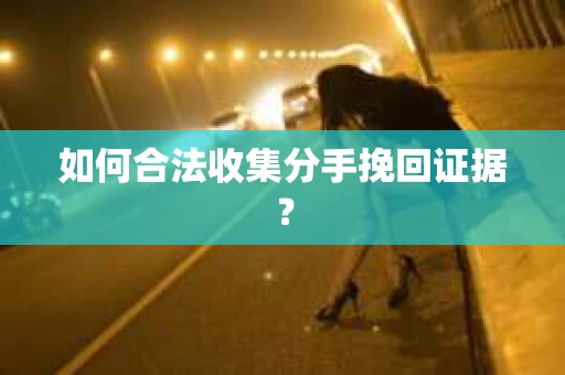 如何合法收集分手挽回证据？