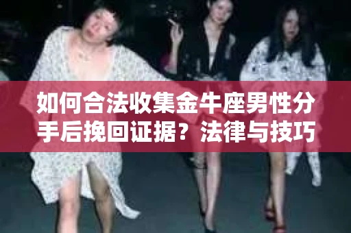 如何合法收集金牛座男性分手后挽回证据?法律与技巧的双重指导 如何合法收集金牛座男性分手后挽回证据?法律与技巧的双重指导