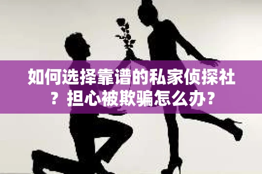 如何选择靠谱的私家侦探社？担心被欺骗怎么办？