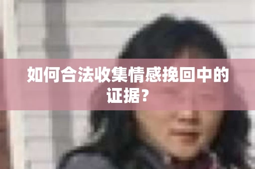 如何合法收集情感挽回中的证据？