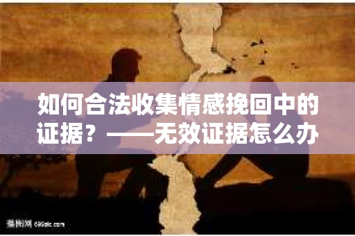 如何合法收集情感挽回中的证据？——无效证据怎么办？