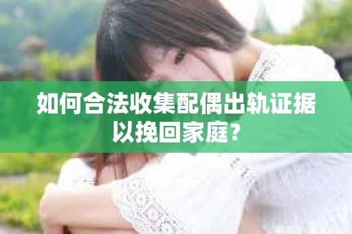 如何合法收集配偶出轨证据以挽回家庭？