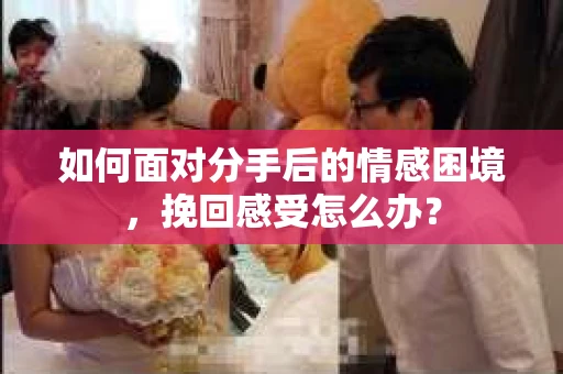 如何面对分手后的情感困境，挽回感受怎么办？