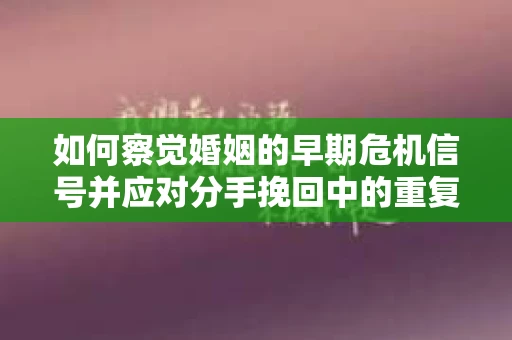 如何察觉婚姻的早期危机信号并应对分手挽回中的重复错误？
