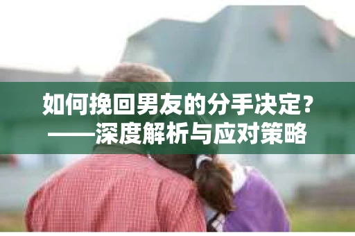 如何挽回男友的分手决定？——深度解析与应对策略
