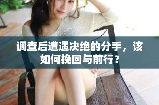 调查后遭遇决绝的分手，该如何挽回与前行？