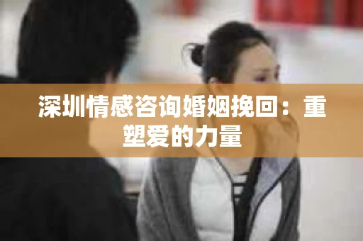 深圳情感咨询婚姻挽回：重塑爱的力量